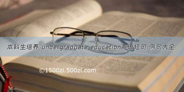 本科生培养 undergraduate education英语短句 例句大全