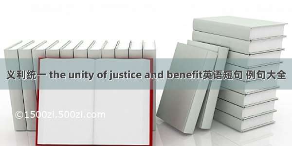 义利统一 the unity of justice and benefit英语短句 例句大全