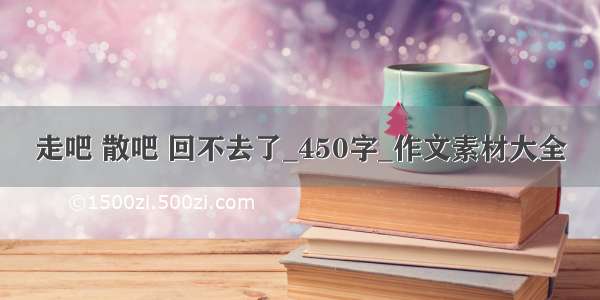 走吧 散吧 回不去了_450字_作文素材大全