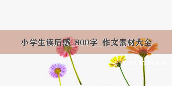 小学生读后感_800字_作文素材大全