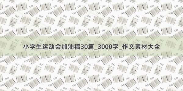 小学生运动会加油稿30篇_3000字_作文素材大全