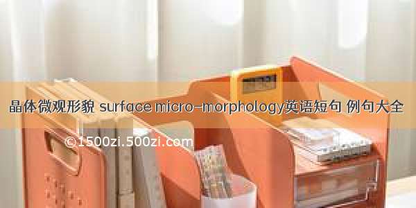 晶体微观形貌 surface micro-morphology英语短句 例句大全