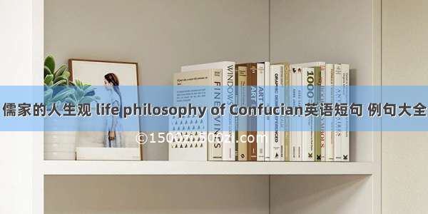 儒家的人生观 life philosophy of Confucian英语短句 例句大全