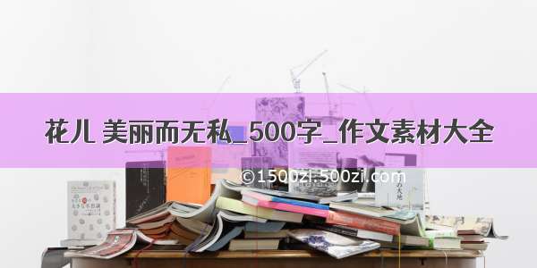 花儿 美丽而无私_500字_作文素材大全