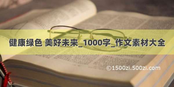 健康绿色 美好未来_1000字_作文素材大全