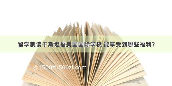 留学就读于斯坦福美国国际学校 能享受到哪些福利？