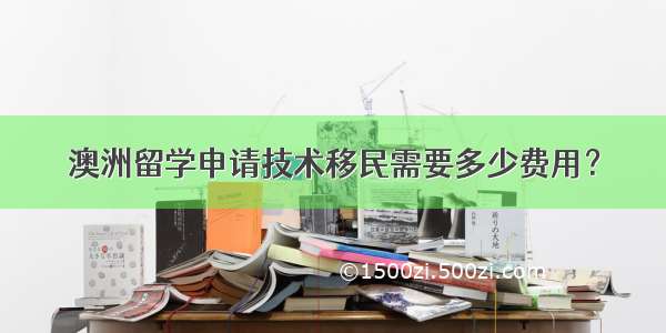 澳洲留学申请技术移民需要多少费用？