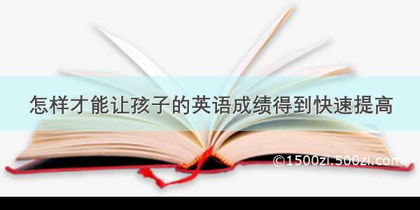 怎样才能让孩子的英语成绩得到快速提高