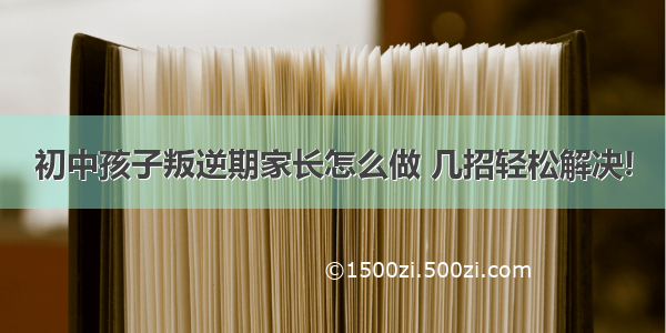 初中孩子叛逆期家长怎么做 几招轻松解决!