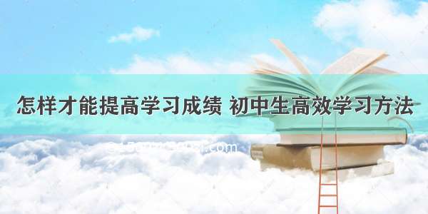 怎样才能提高学习成绩 初中生高效学习方法