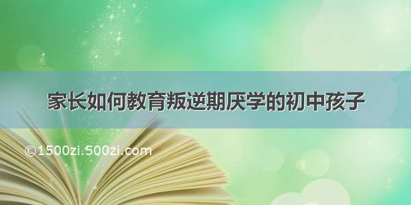 家长如何教育叛逆期厌学的初中孩子