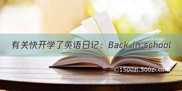 有关快开学了英语日记：Back in school