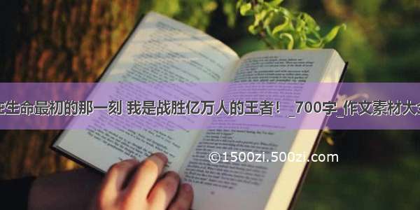 在生命最初的那一刻 我是战胜亿万人的王者！_700字_作文素材大全