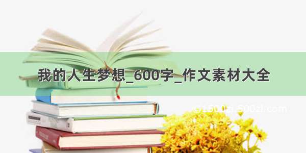 我的人生梦想_600字_作文素材大全