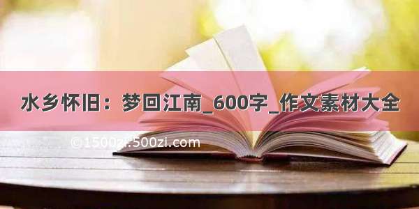 水乡怀旧：梦回江南_600字_作文素材大全