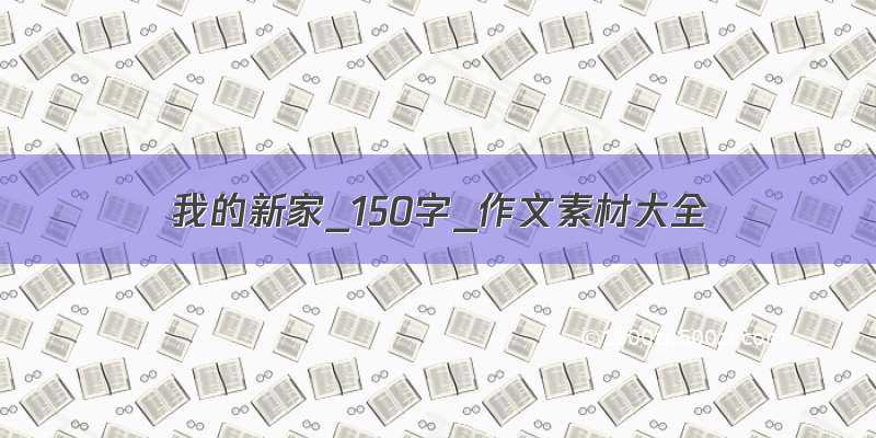 我的新家_150字_作文素材大全