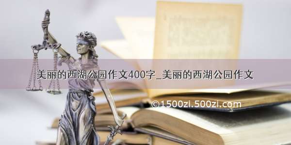 美丽的西湖公园作文400字_美丽的西湖公园作文