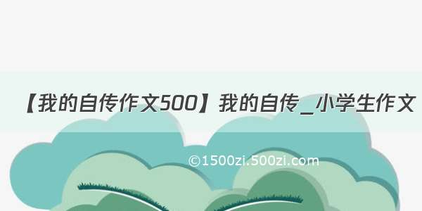 【我的自传作文500】我的自传_小学生作文