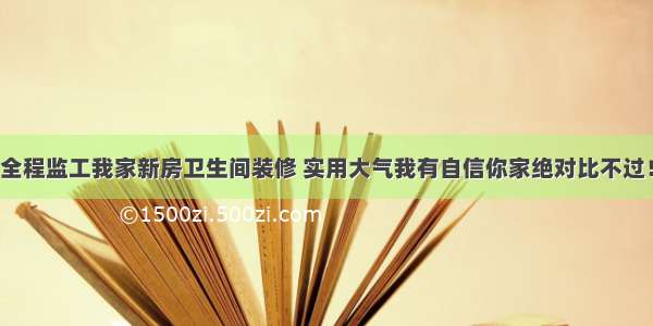 全程监工我家新房卫生间装修 实用大气我有自信你家绝对比不过！