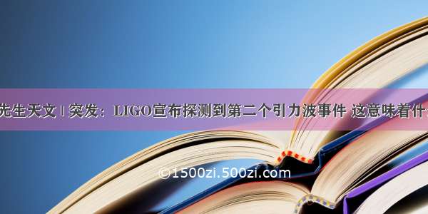 赛先生天文 | 突发：LIGO宣布探测到第二个引力波事件 这意味着什么？