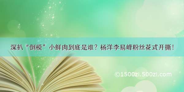 深扒“倒模”小鲜肉到底是谁？杨洋李易峰粉丝花式开撕！