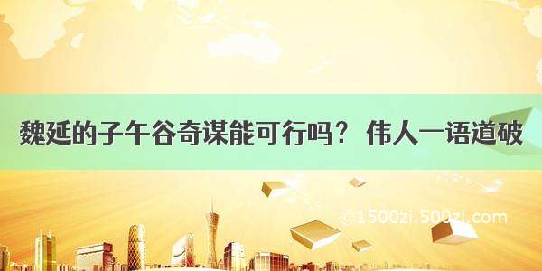 魏延的子午谷奇谋能可行吗？ 伟人一语道破