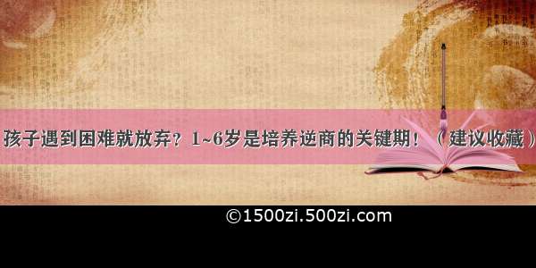 孩子遇到困难就放弃？1~6岁是培养逆商的关键期！（建议收藏）