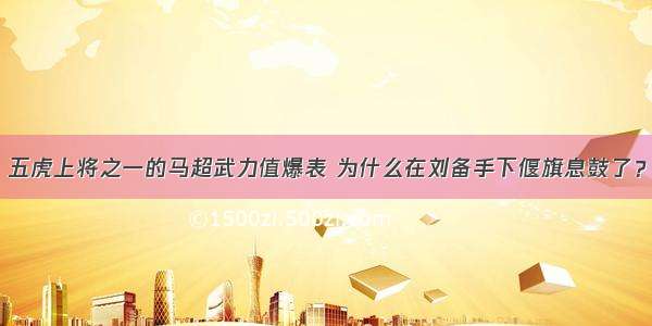 五虎上将之一的马超武力值爆表 为什么在刘备手下偃旗息鼓了？