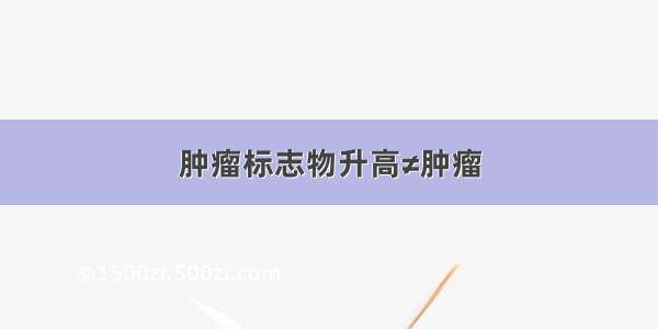 肿瘤标志物升高≠肿瘤