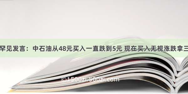 厦大女博士罕见发言：中石油从48元买入一直跌到5元 现在买入无视涨跌拿三年可行？作