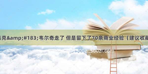 杰克&#183;韦尔奇走了 但是留下了70条商业经验（建议收藏）