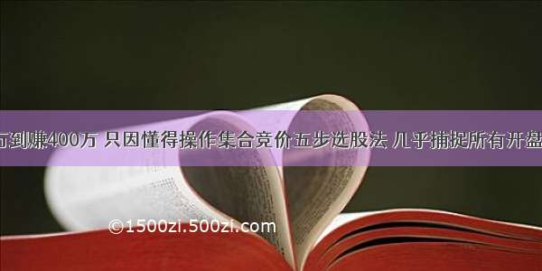 从亏损200万到赚400万 只因懂得操作集合竞价五步选股法 几乎捕捉所有开盘强势涨停股