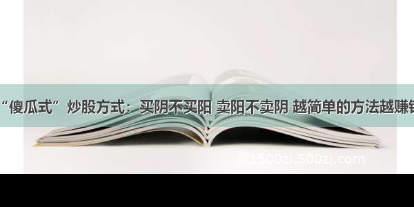 “傻瓜式”炒股方式：买阴不买阳 卖阳不卖阴 越简单的方法越赚钱！