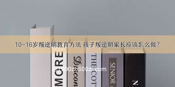 10-16岁叛逆期教育方法 孩子叛逆期家长应该怎么做？