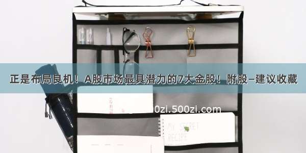 正是布局良机！A股市场最具潜力的7大金股！附股—建议收藏