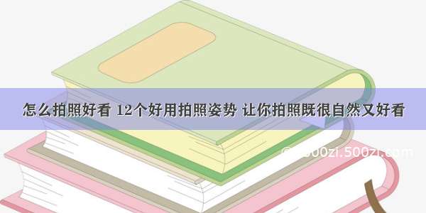 怎么拍照好看 12个好用拍照姿势 让你拍照既很自然又好看