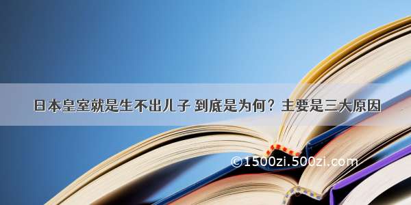 日本皇室就是生不出儿子 到底是为何？主要是三大原因