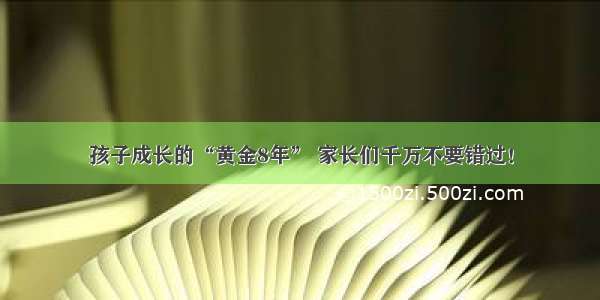 孩子成长的“黄金8年” 家长们千万不要错过！