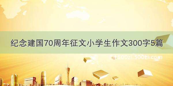 纪念建国70周年征文小学生作文300字5篇