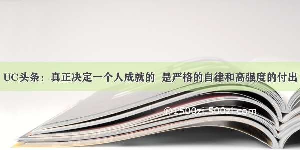 UC头条：真正决定一个人成就的  是严格的自律和高强度的付出