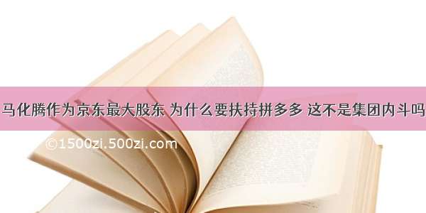 马化腾作为京东最大股东 为什么要扶持拼多多 这不是集团内斗吗