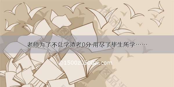 老师为了不让学渣考0分 用尽了毕生所学……