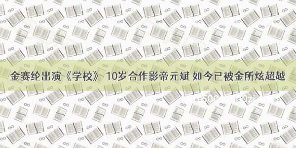 金赛纶出演《学校》 10岁合作影帝元斌 如今已被金所炫超越