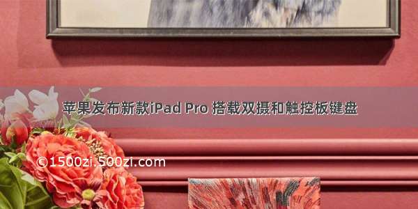 苹果发布新款iPad Pro 搭载双摄和触控板键盘