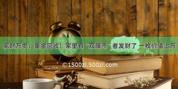 家财万贯：重金回收！家里有“双旗币”者发财了 一枚价值上万