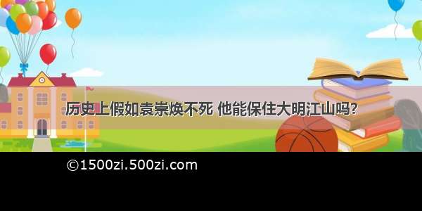 历史上假如袁崇焕不死 他能保住大明江山吗？