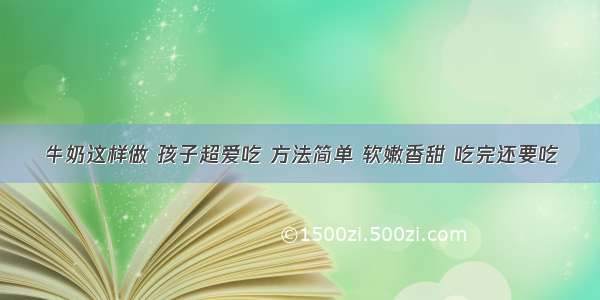 牛奶这样做 孩子超爱吃 方法简单 软嫩香甜 吃完还要吃