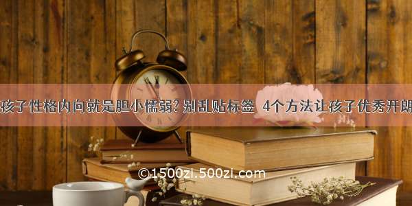 孩子性格内向就是胆小懦弱? 别乱贴标签  4个方法让孩子优秀开朗