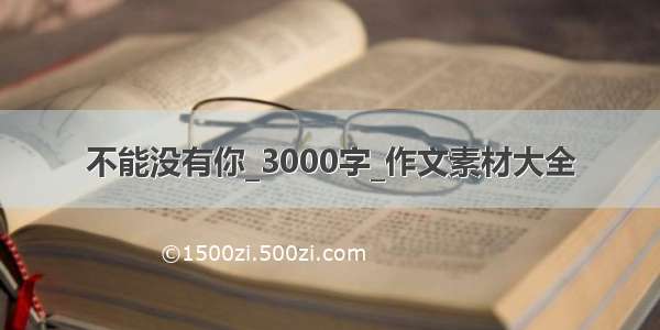 不能没有你_3000字_作文素材大全