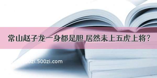 常山赵子龙一身都是胆 居然未上五虎上将？